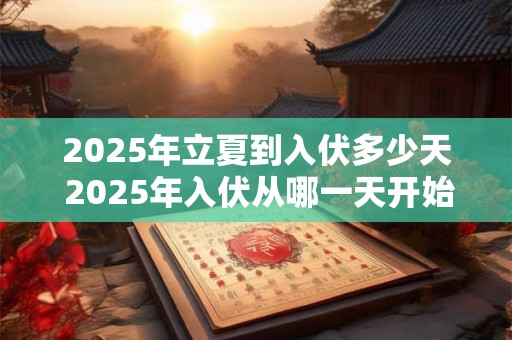 2025年立夏到入伏多少天 2025年入伏从哪一天开始