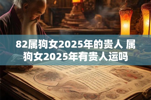 82属狗女2025年的贵人 属狗女2025年有贵人运吗