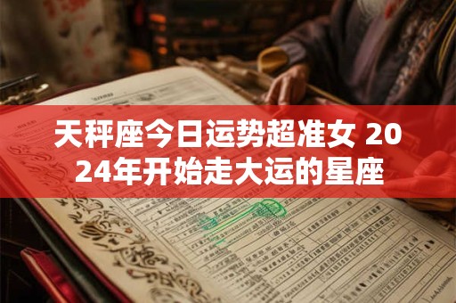 天秤座今日运势超准女 2024年开始走大运的星座