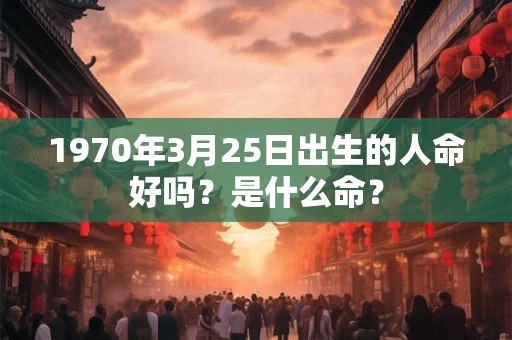 1970年3月25日出生的人命好吗？是什么命？