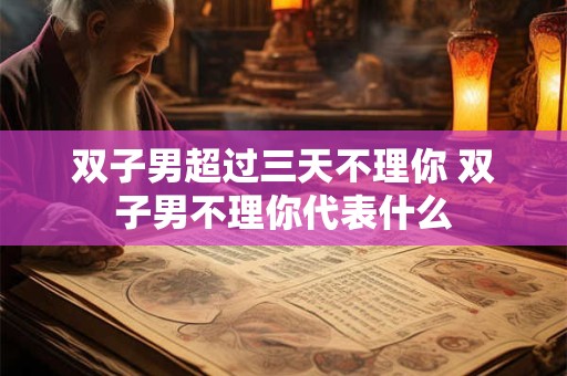 双子男超过三天不理你 双子男不理你代表什么