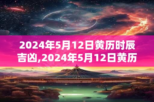 2024年5月12日黄历时辰吉凶,2024年5月12日黄历查询 2024年5月12日黄历时辰吉凶,2024年5月12日黄历查询