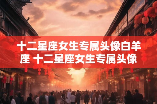 十二星座女生专属头像白羊座 十二星座女生专属头像