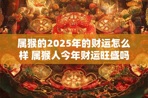 属猴的2025年的财运怎么样 属猴人今年财运旺盛吗