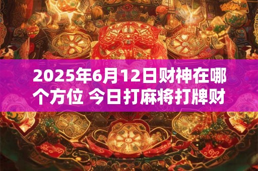 2025年6月12日财神在哪个方位 今日打麻将打牌财运方位！