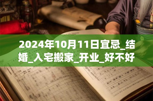 2024年10月11日宜忌_结婚_入宅搬家_开业_好不好？