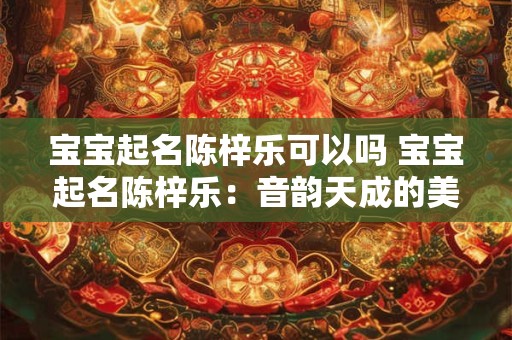 宝宝起名陈梓乐可以吗 宝宝起名陈梓乐：音韵天成的美满之选