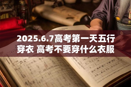 2025.6.7高考第一天五行穿衣 高考不要穿什么衣服