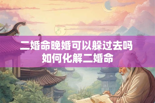 二婚命晚婚可以躲过去吗 如何化解二婚命