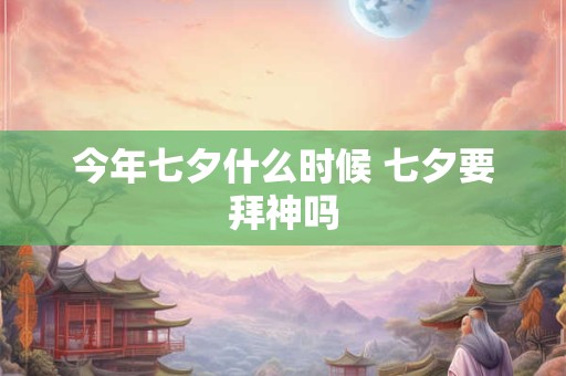 今年七夕什么时候 七夕要拜神吗