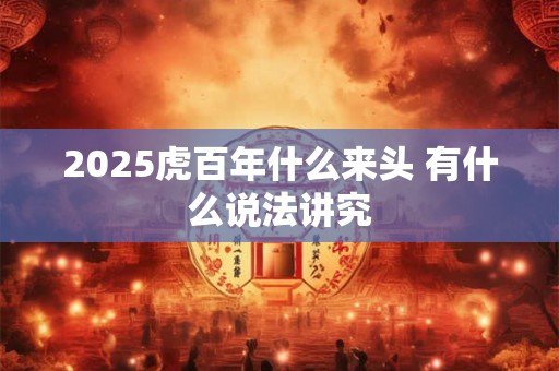 2025虎百年什么来头 有什么说法讲究