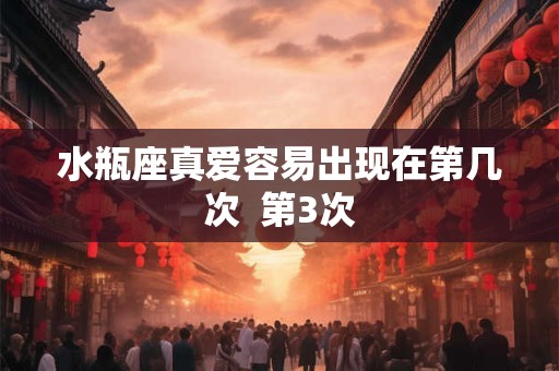 水瓶座真爱容易出现在第几次  第3次
