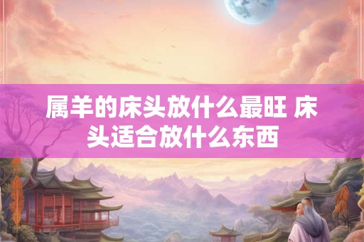 属羊的床头放什么最旺 床头适合放什么东西
