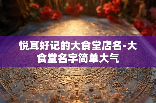 悦耳好记的大食堂店名-大食堂名字简单大气