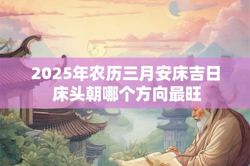 2025年农历三月安床吉日 床头朝哪个方向最旺