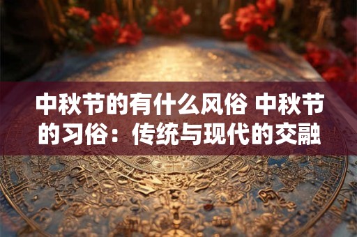 中秋节的有什么风俗 中秋节的习俗:传统与现代的交融 中秋节的有什么风俗 中秋节的习俗:传统与现代的交融