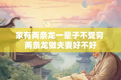 家有两条龙一辈子不受穷 两条龙做夫妻好不好