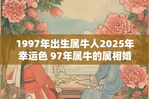 1997年出生属牛人2025年幸运色 97年属牛的属相婚配表