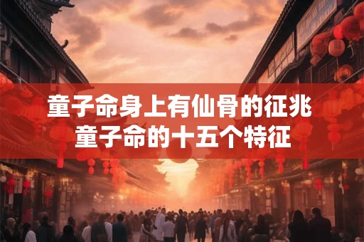 童子命身上有仙骨的征兆 童子命的十五个特征