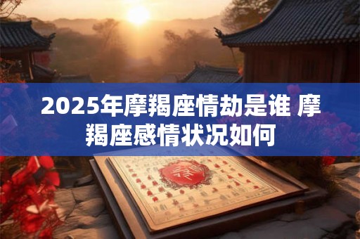 2025年摩羯座情劫是谁 摩羯座感情状况如何