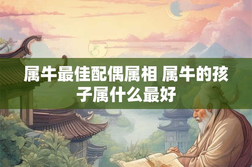 属牛最佳配偶属相 属牛的孩子属什么最好