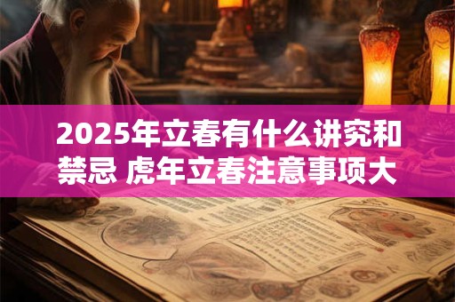 2025年立春有什么讲究和禁忌 虎年立春注意事项大全 2025年立春有什么讲究和禁忌 虎年立春注意事项大全
