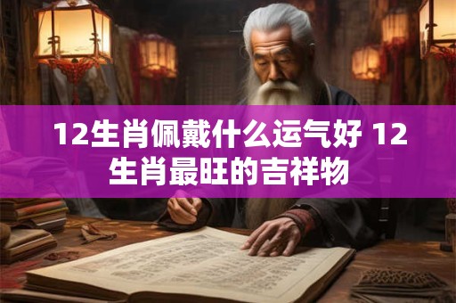 12生肖佩戴什么运气好 12生肖最旺的吉祥物