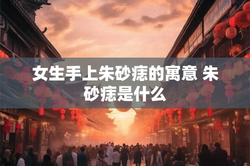 女生手上朱砂痣的寓意 朱砂痣是什么