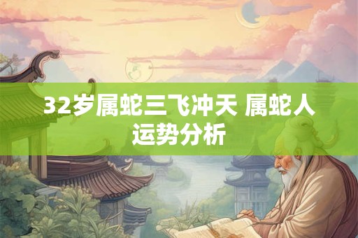 32岁属蛇三飞冲天 属蛇人运势分析