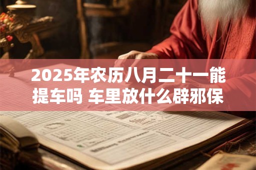 2025年农历八月二十一能提车吗 车里放什么辟邪保平安