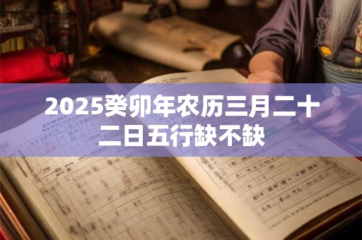 2025癸卯年农历三月二十二日五行缺不缺