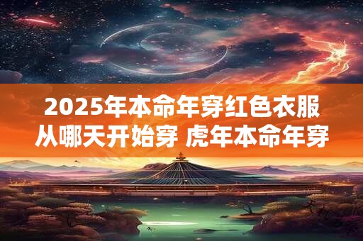 2025年本命年穿红色衣服从哪天开始穿 虎年本命年穿红色穿多久