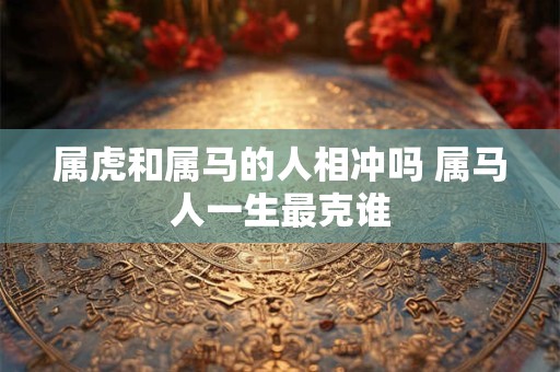 属虎和属马的人相冲吗 属马人一生最克谁