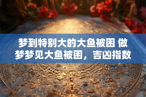 详细阅读:梦到特别大的大鱼被困 做梦梦见大鱼被困,吉凶指数97 梦到特别大的大鱼被困 做梦梦见大鱼被困,吉凶指数97
