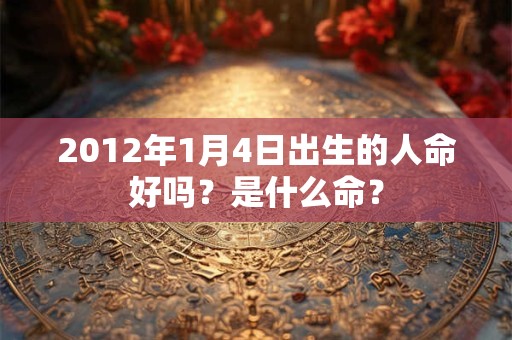 2012年1月4日出生的人命好吗？是什么命？