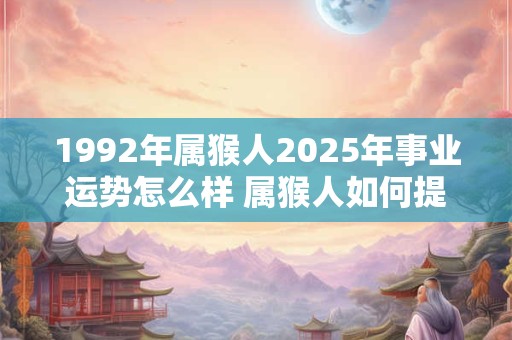 1992年属猴人2025年事业运势怎么样 属猴人如何提升事业运