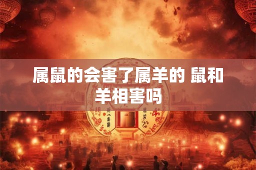 属鼠的会害了属羊的 鼠和羊相害吗