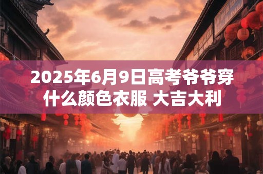 2025年6月9日高考爷爷穿什么颜色衣服 大吉大利