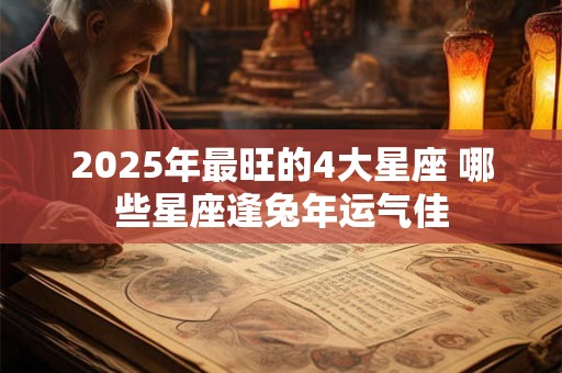 2025年最旺的4大星座 哪些星座逢兔年运气佳