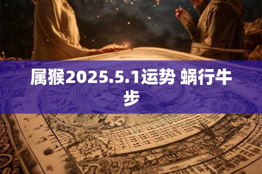 属猴2025.5.1运势 蜗行牛步