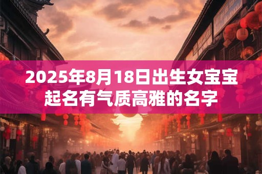 2025年8月18日出生女宝宝起名有气质高雅的名字 2025年8月18日出生女宝宝起名有气质高雅的名字