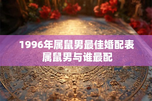1996年属鼠男最佳婚配表 属鼠男与谁最配