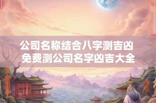 公司名称结合八字测吉凶 免费测公司名字凶吉大全