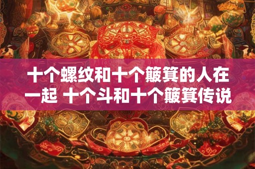 十个螺纹和十个簸箕的人在一起 十个斗和十个簸箕传说