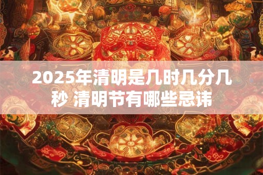 2025年清明是几时几分几秒 清明节有哪些忌讳