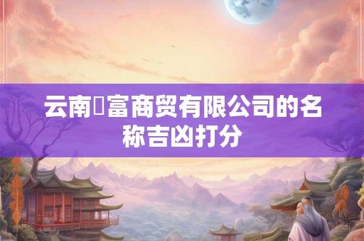 云南璟富商贸有限公司的名称吉凶打分