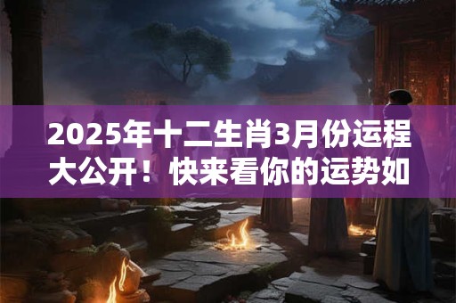 2025年十二生肖3月份运程大公开！快来看你的运势如何