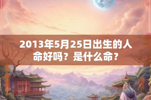 2013年5月25日出生的人命好吗？是什么命？