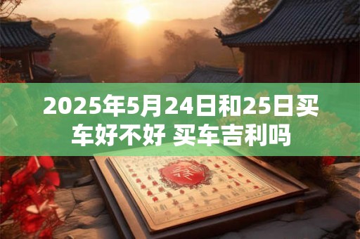 2025年5月24日和25日买车好不好 买车吉利吗