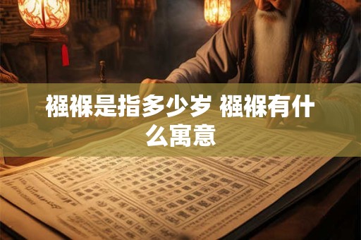 襁褓是指多少岁 襁褓有什么寓意